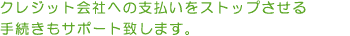 クレジット会社への支払いをストップさせる手続きもサポートいたします。