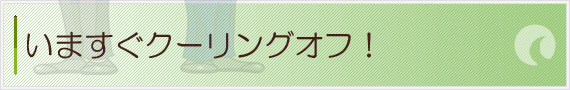 いますぐクーリングオフ！