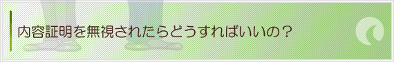 内容証明を無視されたらどうすればいいの？