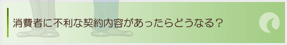 消費者に不利な契約内容があったらどうなる？