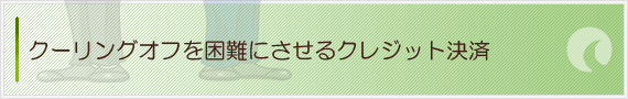 クーリングオフを困難にさせるクレジット決済