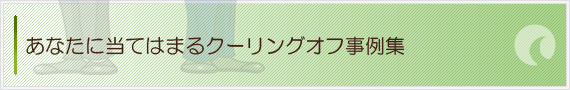 あなたに当てはまるクーリングオフ事例集