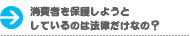 消費者を保護しようとしているのは法律だけなの？